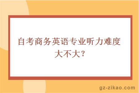 自考商務(wù)英語(yǔ)專(zhuān)業(yè)聽(tīng)力難度大不大？