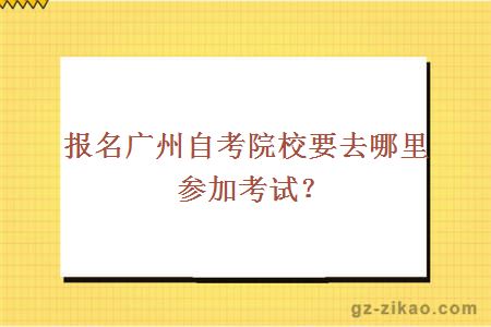 報名廣州自考院校要去哪里參加考試？