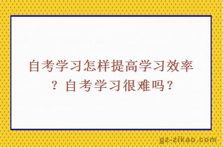 自考學(xué)習怎樣提高學(xué)習效率？自考學(xué)習很難嗎？