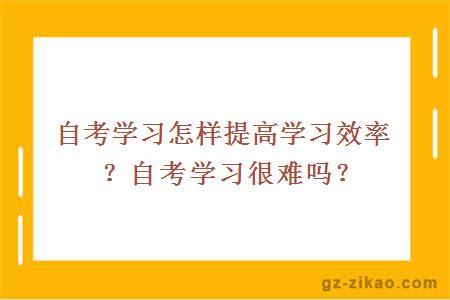 自考學(xué)習怎樣提高學(xué)習效率？自考學(xué)習很難嗎？