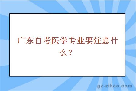 廣東自考醫學(xué)專(zhuān)業(yè)要注意什么？