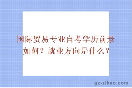 國際貿易專(zhuān)業(yè)自考學(xué)歷前景如何？就業(yè)方向是什么？