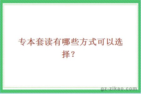 專(zhuān)本套讀有哪些方式可以選擇？