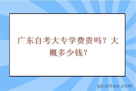 廣東自考大專(zhuān)學(xué)費貴嗎？大概多少錢(qián)？