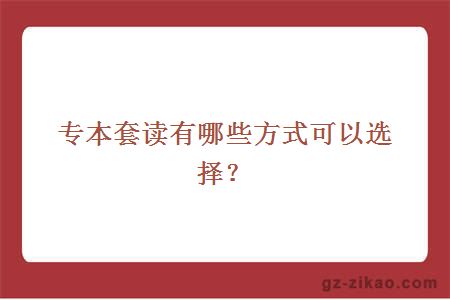 專(zhuān)本套讀有哪些方式可以選擇？