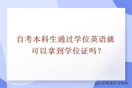 自考本科生通過(guò)學(xué)位英語(yǔ)就可以拿到學(xué)位證嗎？