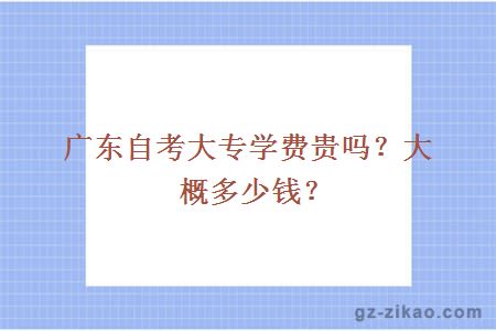 廣東自考大專(zhuān)學(xué)費貴嗎？大概多少錢(qián)？