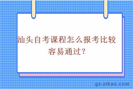 汕頭自考課程怎么報考比較容易通過(guò)？