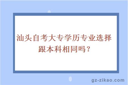 汕頭自考大專(zhuān)學(xué)歷專(zhuān)業(yè)選擇跟本科相同嗎？