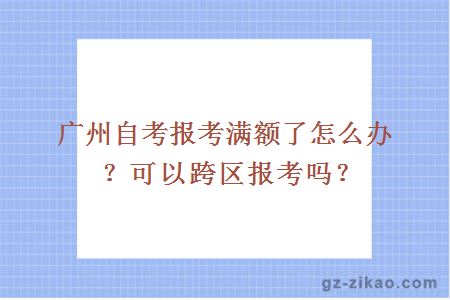 廣州自考報考滿(mǎn)額了怎么辦？可以跨區報考嗎？