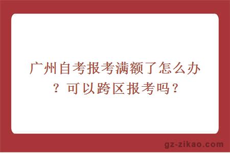 廣州自考報考滿(mǎn)額了怎么辦？可以跨區報考嗎？