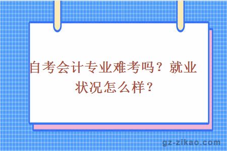 自考會(huì )計專(zhuān)業(yè)難考嗎？就業(yè)狀況怎么樣？