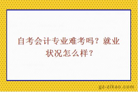 自考會(huì )計專(zhuān)業(yè)難考嗎？就業(yè)狀況怎么樣？
