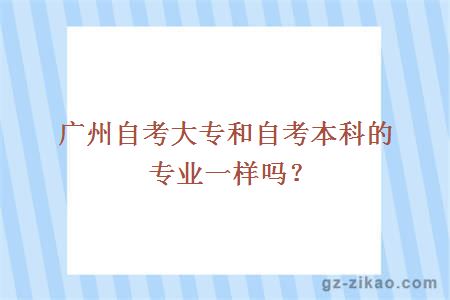 廣州自考大專(zhuān)和自考本科的專(zhuān)業(yè)一樣嗎？