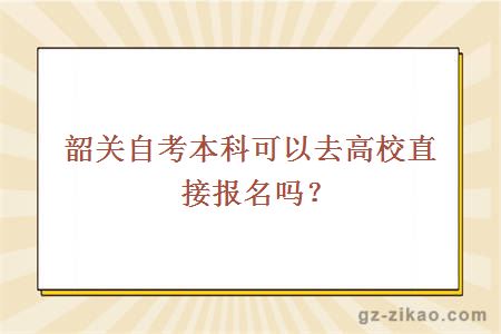 韶關(guān)自考本科可以去高校直接報名嗎？