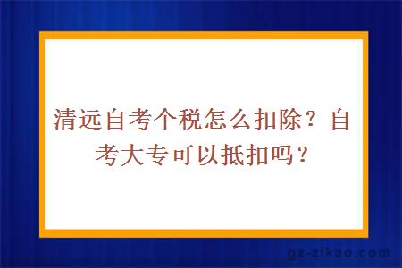 清遠自考個(gè)稅怎么扣除？自考大專(zhuān)可以抵扣嗎？
