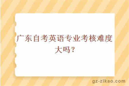廣東自考英語(yǔ)專(zhuān)業(yè)考核難度大嗎？