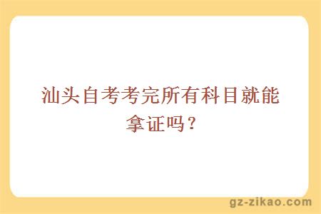 汕頭自考考完所有科目就能拿證嗎？