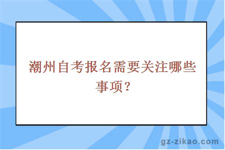 潮州自考報名需要關(guān)注哪些事項？