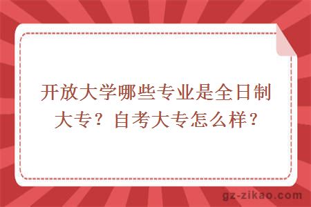 開(kāi)放大學(xué)哪些專(zhuān)業(yè)是全日制大專(zhuān)？自考大專(zhuān)怎么樣？