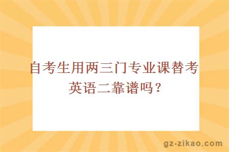 自考生用兩三門(mén)專(zhuān)業(yè)課替考英語(yǔ)二靠譜嗎？