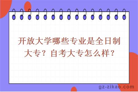 開(kāi)放大學(xué)哪些專(zhuān)業(yè)是全日制大專(zhuān)？自考大專(zhuān)怎么樣？