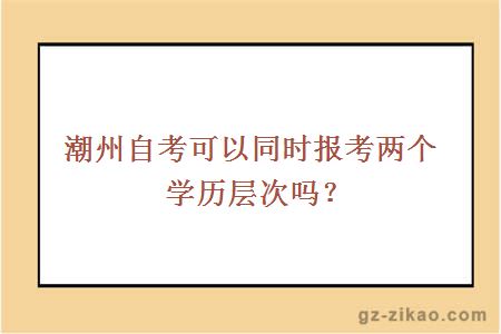 潮州自考可以同時(shí)報考兩個(gè)學(xué)歷層次嗎？