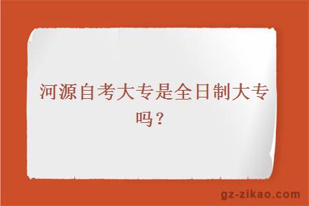 河源自考大專(zhuān)是全日制大專(zhuān)嗎？