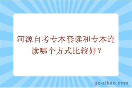 河源自考專(zhuān)本套讀和專(zhuān)本連讀哪個(gè)方式比較好？