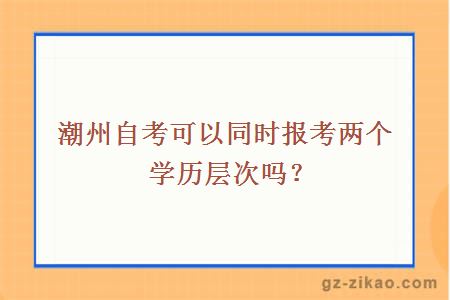 潮州自考可以同時(shí)報考兩個(gè)學(xué)歷層次嗎？