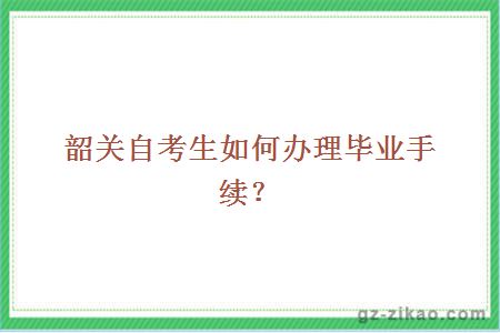 韶關(guān)自考生如何辦理畢業(yè)手續？