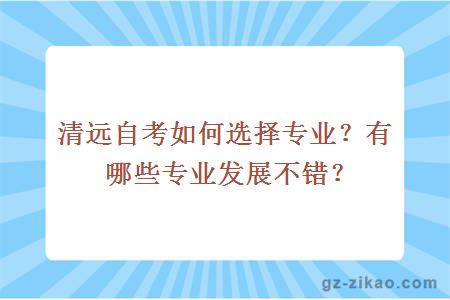 清遠自考如何選擇專(zhuān)業(yè)？有哪些專(zhuān)業(yè)發(fā)展不錯？