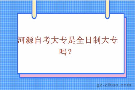 河源自考大專(zhuān)是全日制大專(zhuān)嗎？
