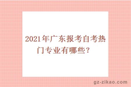2021年廣東報考自考熱門(mén)專(zhuān)業(yè)有哪些？