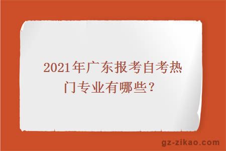 2021年廣東報考自考熱門(mén)專(zhuān)業(yè)有哪些？