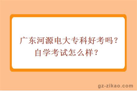 廣東河源電大專(zhuān)科好考嗎？自學(xué)考試怎么樣？