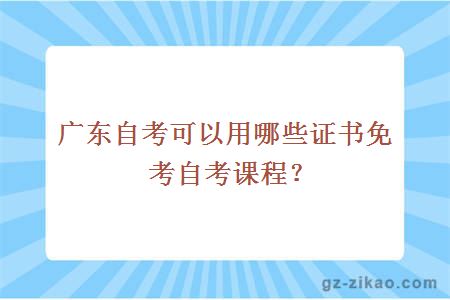 廣東自考可以用哪些證書(shū)免考自考課程？