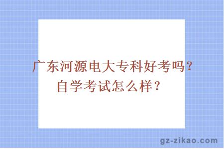 廣東河源電大專(zhuān)科好考嗎？自學(xué)考試怎么樣？