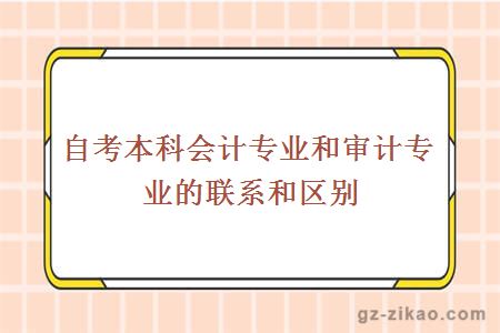 自考本科會(huì )計專(zhuān)業(yè)和審計專(zhuān)業(yè)的聯(lián)系和區別都有哪些？