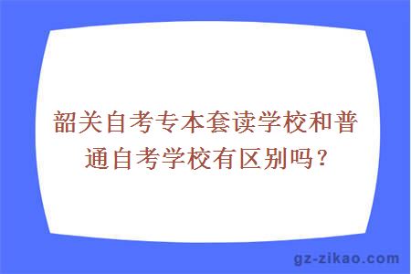 韶關(guān)自考專(zhuān)本套讀學(xué)校和普通自考學(xué)校有區別嗎？