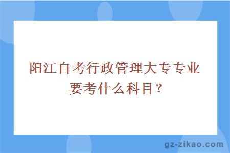 陽(yáng)江自考行政管理大專(zhuān)專(zhuān)業(yè)要考什么科目？