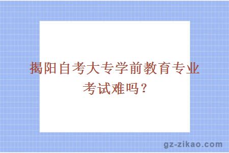 揭陽(yáng)自考大專(zhuān)學(xué)前教育專(zhuān)業(yè)考試難嗎？