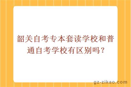 韶關(guān)自考專(zhuān)本套讀學(xué)校和普通自考學(xué)校有區別嗎？