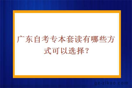 廣東自考專(zhuān)本套讀有哪些方式可以選擇？