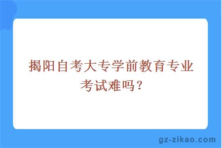 揭陽(yáng)自考大專(zhuān)學(xué)前教育專(zhuān)業(yè)考試難嗎？