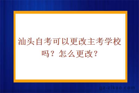 汕頭自考可以更改主考學(xué)校嗎？怎么更改？