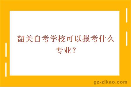 韶關(guān)自考學(xué)?？梢詧罂际裁磳?zhuān)業(yè)？