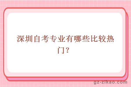 深圳自考專(zhuān)業(yè)有哪些比較熱門(mén)？