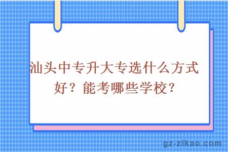 汕頭中專(zhuān)升大專(zhuān)選什么方式好？能考哪些學(xué)校？