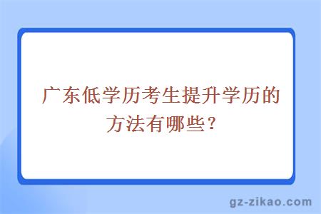 廣東低學(xué)歷考生提升學(xué)歷的方法有哪些？